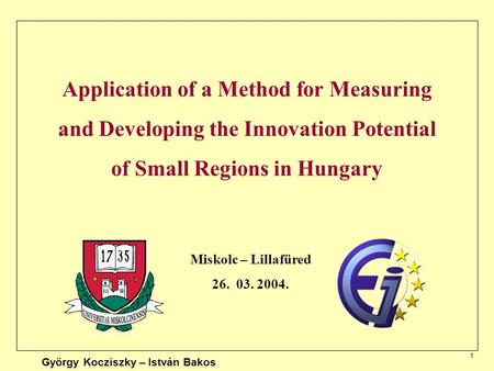 1 Application of a Method for Measuring and Developing the Innovation Potential of Small Regions in Hungary Miskolc – Lillafüred 26. 03. 2004. György Kocziszky.
