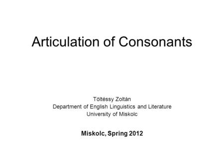 Articulation of Consonants Töltéssy Zoltán Department of English Linguistics and Literature University of Miskolc Miskolc, Spring 2012.