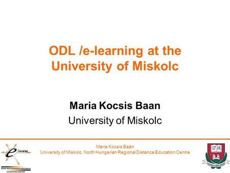 Maria Kocsis Baán University of Miskolc, North Hungarian Regional Distance Education Centre ODL /e-learning at the University of Miskolc Maria Kocsis Baan.