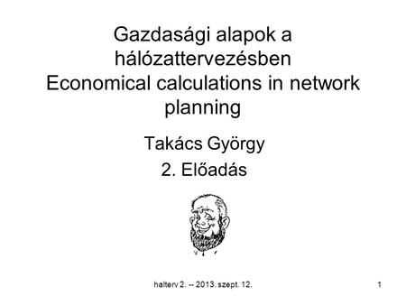 Halterv 2. -- 2013. szept. 12.1 Gazdasági alapok a hálózattervezésben Economical calculations in network planning Takács György 2. Előadás.