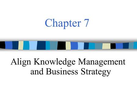 Chapter 7 Align Knowledge Management and Business Strategy.