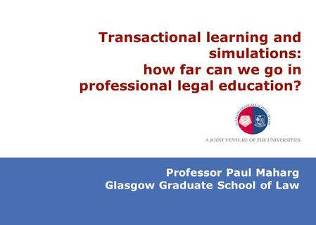 Transactional learning and simulations: how far can we go in professional legal education? Professor Paul Maharg Glasgow Graduate School of Law.