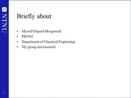 1 Briefly about Myself (Sigurd Skogestad) PROST Department of Chemical Enginering My group and research.