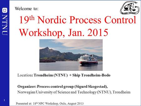 1 19 th Nordic Process Control Workshop, Jan. 2015 Location: Trondheim (NTNU) + Ship Trondheim-Bodø Organizer: Process control group (Sigurd Skogestad),