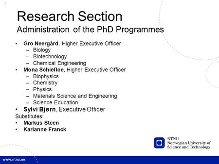 1 Research Section Administration of the PhD Programmes Gro Neergård, Higher Executive Officer –Biology –Biotechnology –Chemical Engineering Mona Schiefloe,