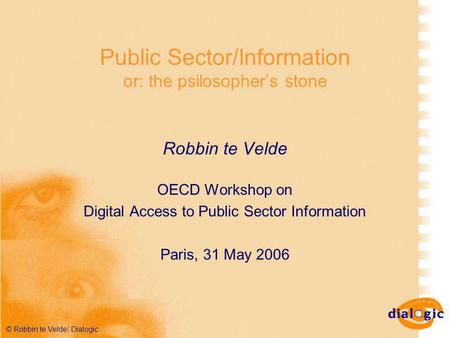 © Robbin te Velde/ Dialogic Public Sector/Information or: the psilosopher’s stone Robbin te Velde OECD Workshop on Digital Access to Public Sector Information.