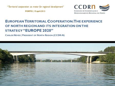 E UROPEAN T ERRITORIAL C OOPERATION : T HE EXPERIENCE OF NORTH REGION AND ITS INTEGRATION ON THE STRATEGY “EUROPE 2020” C ARLOS N EVES | P RESIDENT OF.
