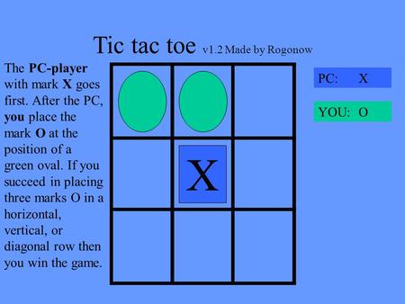 Tic tac toe v1.2 Made by Rogonow XX PC: X YOU: O The PC-player with mark X goes first. After the PC, you place the mark O at the position of a green oval.