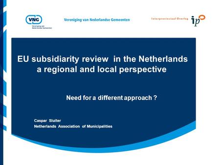 EU subsidiarity review in the Netherlands a regional and local perspective Need for a different approach ? Caspar Sluiter Netherlands Association of Municipalities.