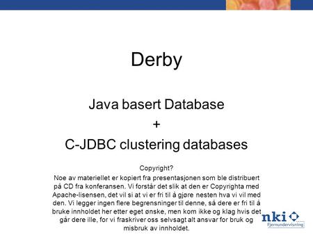 Derby Java basert Database + C-JDBC clustering databases Copyright? Noe av materiellet er kopiert fra presentasjonen som ble distribuert på CD fra konferansen.
