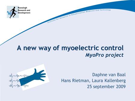 A new way of myoelectric control A new way of myoelectric control MyoPro project Daphne van Baal Hans Rietman, Laura Kallenberg 25 september 2009.