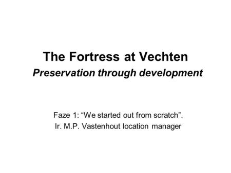 The Fortress at Vechten Preservation through development Faze 1: “We started out from scratch”. Ir. M.P. Vastenhout location manager.