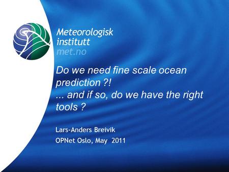 Meteorologisk Institutt met.no OPNet, Oslo, May 2011 Do we need fine scale ocean prediction ?!... and if so, do we have the right tools ? Lars-Anders Breivik.