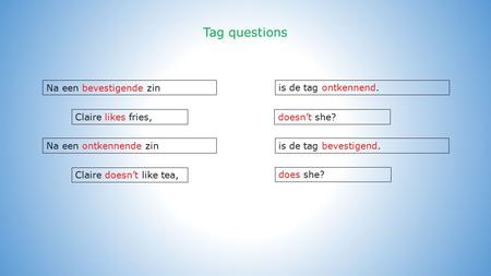 Tag questions Na een bevestigende zin does she? Claire likes fries, Claire doesn’t like tea, is de tag bevestigend. doesn’t she? is de tag ontkennend.