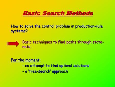 Basic Search Methods How to solve the control problem in production-rule systems? Basic techniques to find paths through state- nets. For the moment: -