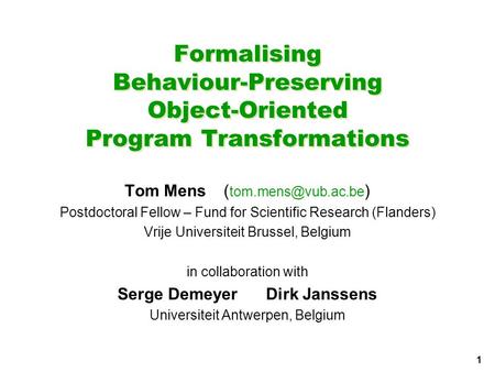 1 Formalising Behaviour-Preserving Object-Oriented Program Transformations Tom Mens( ) Postdoctoral Fellow – Fund for Scientific Research.