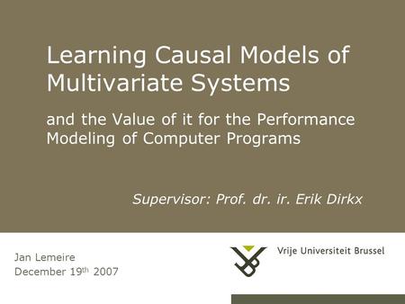 Learning Causal Models of Multivariate Systems and the Value of it for the Performance Modeling of Computer Programs Jan Lemeire December 19 th 2007 Supervisor: