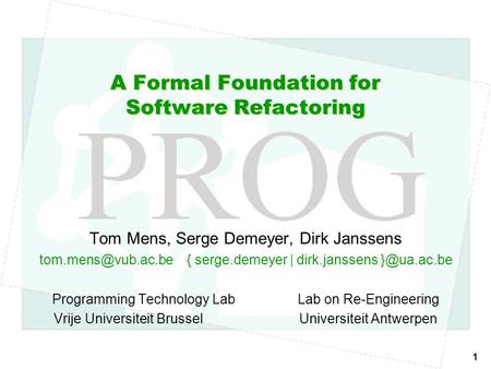 1 A Formal Foundation for Software Refactoring Tom Mens, Serge Demeyer, Dirk Janssens serge.demeyer | dirk.janssens Programming.