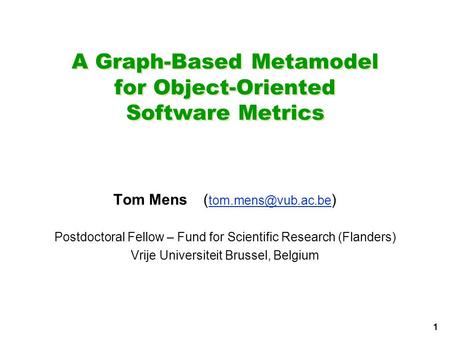 1 A Graph-Based Metamodel for Object-Oriented Software Metrics Tom Mens( ) Postdoctoral Fellow – Fund for Scientific.