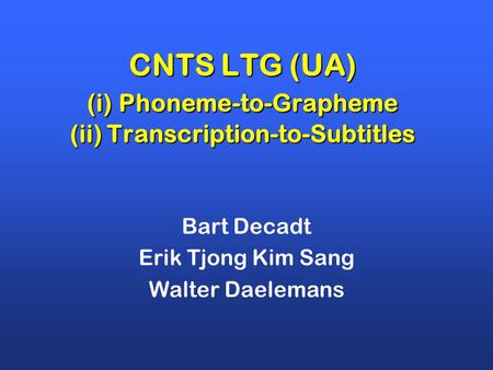 CNTS LTG (UA) (i) Phoneme-to-Grapheme (ii) Transcription-to-Subtitles Bart Decadt Erik Tjong Kim Sang Walter Daelemans.
