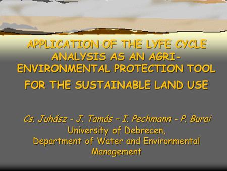 APPLICATION OF THE LYFE CYCLE ANALYSIS AS AN AGRI- ENVIRONMENTAL PROTECTION TOOL FOR THE SUSTAINABLE LAND USE Cs. Juhász - J. Tamás – I. Pechmann - P.