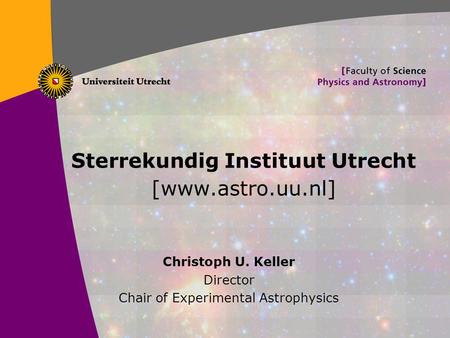 1 Sterrekundig Instituut Utrecht [www.astro.uu.nl] Christoph U. Keller Director Chair of Experimental Astrophysics.