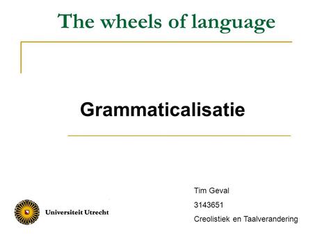 The wheels of language Grammaticalisatie Tim Geval 3143651 Creolistiek en Taalverandering.