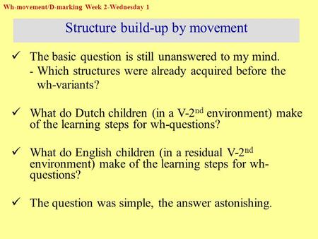 The basic question is still unanswered to my mind. - Which structures were already acquired before the wh-variants? What do Dutch children (in a V-2 nd.