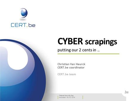 Mechelen - 06/02/2014 Telenet Security Day CYBER scrapings putting our 2 cents in.. Christian Van Heurck CERT.be coordinator CERT.be team.