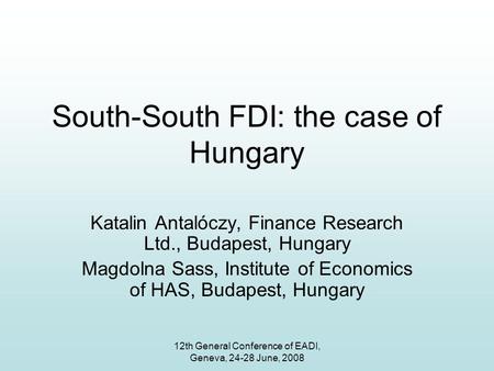 12th General Conference of EADI, Geneva, 24-28 June, 2008 South-South FDI: the case of Hungary Katalin Antalóczy, Finance Research Ltd., Budapest, Hungary.