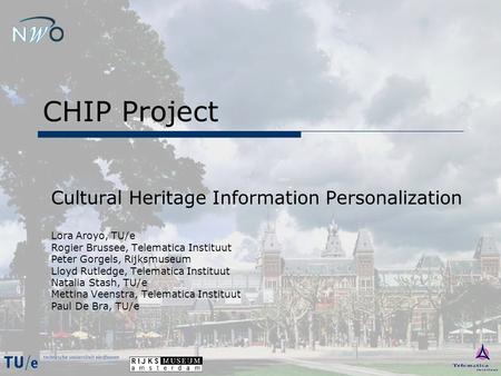 CHIP Project Cultural Heritage Information Personalization Lora Aroyo, TU/e Rogier Brussee, Telematica Instituut Peter Gorgels, Rijksmuseum Lloyd Rutledge,