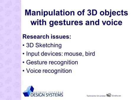 Eindhoven Technische Universiteit Manipulation of 3D objects with gestures and voice Research issues: 3D Sketching Input devices: mouse, bird Gesture recognition.