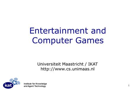 Institute for Knowledge and Agent Technology 1 Entertainment and Computer Games Universiteit Maastricht / IKAT
