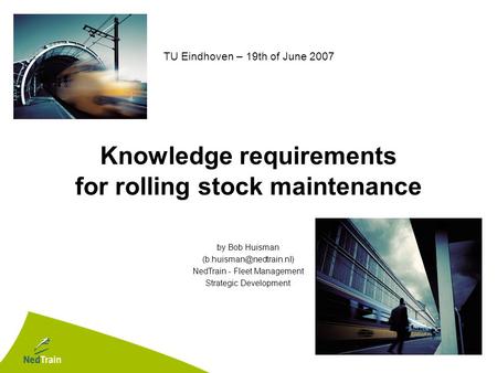 Knowledge requirements for rolling stock maintenance TU Eindhoven – 19th of June 2007 by Bob Huisman NedTrain - Fleet Management.