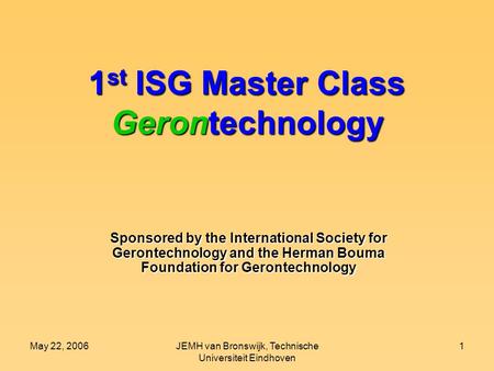 May 22, 2006JEMH van Bronswijk, Technische Universiteit Eindhoven 1 1 st ISG Master Class Gerontechnology Sponsored by the International Society for Gerontechnology.