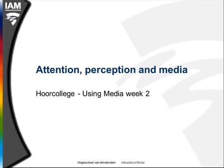 Hogeschool van Amsterdam Interactieve Media Attention, perception and media Hoorcollege - Using Media week 2.