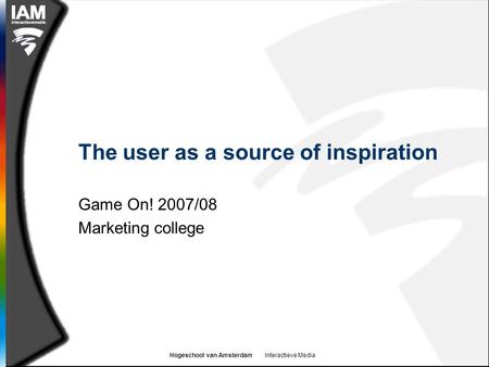 Hogeschool van Amsterdam Interactieve Media The user as a source of inspiration Game On! 2007/08 Marketing college.