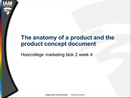 Hogeschool van Amsterdam Interactieve Media The anatomy of a product and the product concept document Hoorcollege marketing blok 2 week 4.