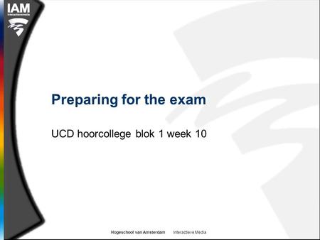 Hogeschool van Amsterdam Interactieve Media Preparing for the exam UCD hoorcollege blok 1 week 10.