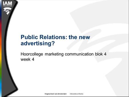 Hogeschool van Amsterdam Interactieve Media Public Relations: the new advertising? Hoorcollege marketing communication blok 4 week 4.