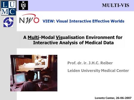 Prof. dr. ir. J.H.C. Reiber A Multi-Modal Visualisation Environment for Interactive Analysis of Medical Data MULTI-VIS Lorentz Center, 26-06-2007 VIEW: