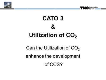 CATO 3 & Utilization of CO 2 Can the Utilization of CO 2 enhance the development of CCS?