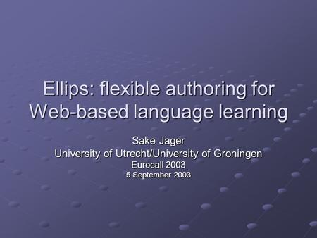 Ellips: flexible authoring for Web-based language learning Sake Jager University of Utrecht/University of Groningen Eurocall 2003 5 September 2003.