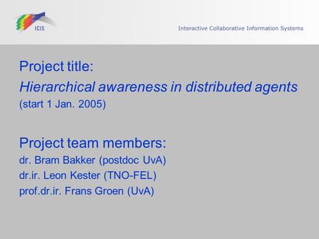 Project title: Hierarchical awareness in distributed agents (start 1 Jan. 2005) Project team members: dr. Bram Bakker (postdoc UvA) dr.ir. Leon Kester.