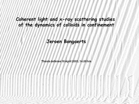 Coherent light and x-ray scattering studies of the dynamics of colloids in confinement Jeroen Bongaerts Thesis defense 16 April 2003, 14.00 hrs.
