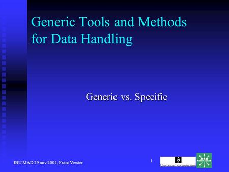 IBU MAD 29 nov 2004, Frans Verster 1 Generic Tools and Methods for Data Handling Generic vs. Specific.