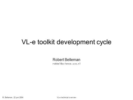 R. Belleman, 22 juni 2004VL-e technical overview VL-e toolkit development cycle Robert Belleman