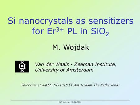 WZI seminar 16-04-2003 Si nanocrystals as sensitizers for Er 3+ PL in SiO 2 M. Wojdak Van der Waals - Zeeman Institute, University of Amsterdam Valckenierstraat.