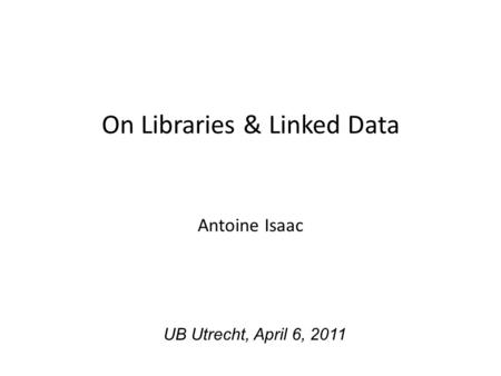 On Libraries & Linked Data Antoine Isaac UB Utrecht, April 6, 2011.