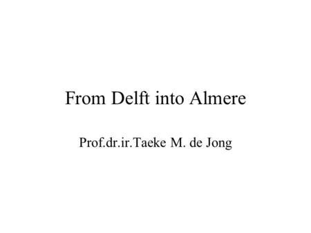 From Delft into Almere Prof.dr.ir.Taeke M. de Jong.
